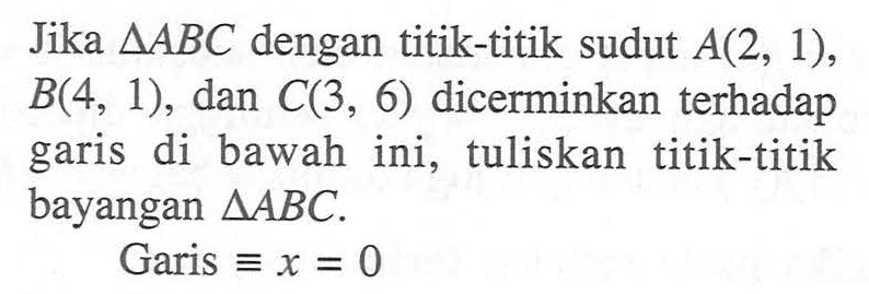 Jika segitiga ABC dengan titik-titik sudut A(2, 1), B(4, 1), dan C(3, 6) dicerminkan terhadap garis di bawah ini. tuliskan titik-titik bayangan segitiga ABC. Garis= x=0