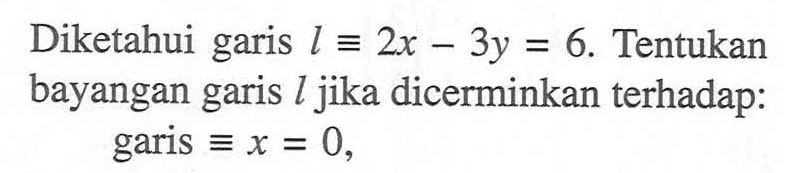 Diketahui garis l=2x-3y=6. Tentukan bayangan garis l jika dicerminkan terhadap: garis=x=0,