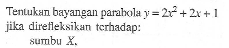 Tentukan bayangan parabola y=2x^2+2x+1 jika direfleksikan terhadap: sumbu X,