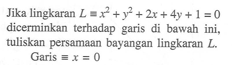 Jika lingkaran L=x^2+y^2+2x+4y+1=0 dicerminkan terhadap garis di bawah ini, tuliskan persamaan bayangan lingkaran L. Garis=x=0