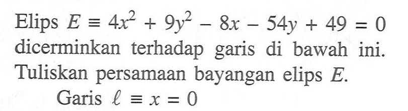 Elips E ekuivalen 4x^2+9y^2-8x-54y+49=0 dicerminkan terhadap garis di bawah ini. Tuliskan persamaan bayangan elips E. Garis l ekuivalen x=0