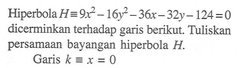 Hiperbola H=9x^2-16y^2-36x-32y-124=0 dicerminkan terhadap garis berikut. Tuliskan persamaan bayangan hiperbola H. Garis k=x=0