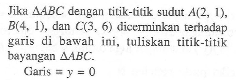 Jika segitiga ABC dengan titik-titik sudut A(2,1),B(4,1), dan C(3,6) dicerminkan terhadap garis di bawah ini, tuliskan titik-titik bayangan garis segitiga ABC. Garis ekuivalen y=0