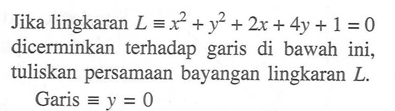 Jika lingkaran L ekuivalen x^2+y^2+2x+4y+1=0 dicerminkan terhadap garis di bawah ini, tuliskan persamaan bayangan lingkaran L. Garis ekuivalen y=0