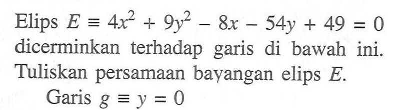 Elips E ekuivalen 4x^2+9y^2-8x-54y+49=0 dicerminkan terhadap garis di bawah ini. Tuliskan persamaan bayangan elips E. Garis g ekuivalen y=0