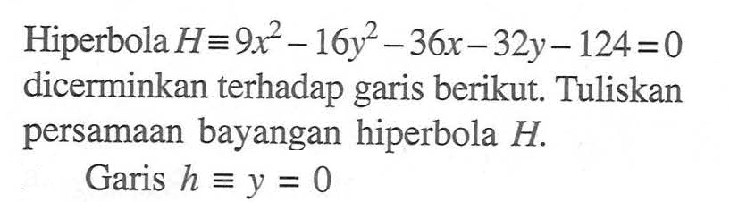 Hiperbola H=9x^2 - 16y^2 - 36x-32y-124=0 dicerminkan terhadap garis berikut. Tuliskan persamaan bayangan hiperbola H: Garis h =y = 0