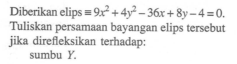 Diberikan elips=9x^2+4y^2-36x+8y-4=0.. Tuliskan persamaan bayangan elips tersebut jika direfleksikan terhadap: sumbu Y