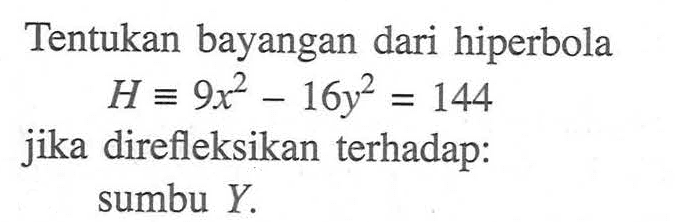 Tentukan bayangan dari hiperbola H ekuivalen 9x^2-16y^2=144 jika direfleksikan terhadap: sumbu Y.