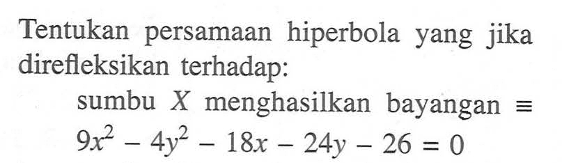 Tentukan persamaan hiperbola yang jika direfleksikan terhadap:
sumbu X menghasilkan bayangan ekuivalen  9x^2-4y^2-18x-24y-26=0 