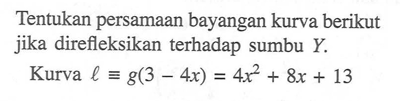 Tentukan persamaan bayangan kurakar(a)berikut jika direfleksikan terhadap sumbu Y Kurva l ekuivalen g(3-4x)=4x^2 + 8x + 13