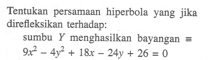 Tentukan persamaan hiperbola yang jika direfleksikan terhadap: sumbu Y menghasilkan bayangan = 9x^2-4y^2+18x-24y+26=0