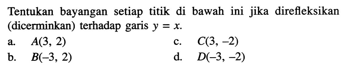 Tentukan bayangan setiap titik di bawah ini jika direfleksikan (dicerminkan) terhadap garis y=x. a. A(3,2) b. B(-3,2) c. C(3,-2) d. D(-3,-2)