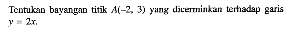 Tentukan bayangan titik A(-2, 3) yang dicerminkan terhadap garis y=2x.