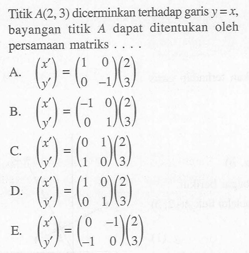 Titik A(2,3) dicerminkan terhadap garis y=x, bayangan titik A dapat ditentukan oleh persamaan matriks .... 