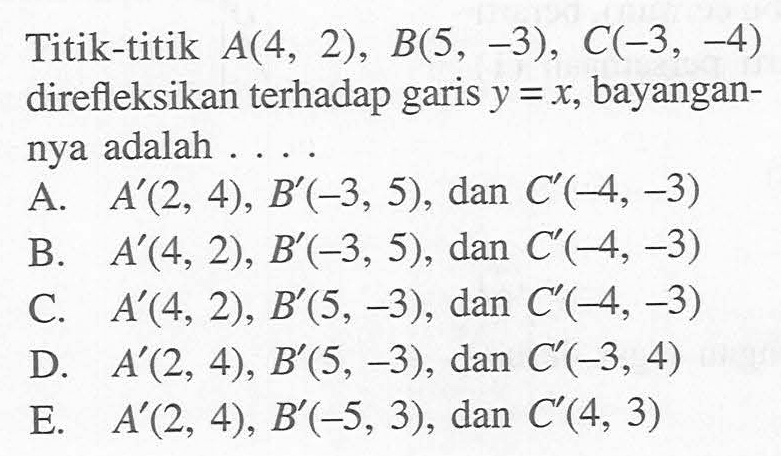 Titik-titik A(4,2), B(5,-3), C(-3,-4) direflekisikan terhadap garis y=x, bayangannya adalah ....