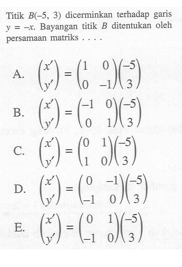 Titik B(-5, 3) dicerminkan terhadap garis y=-x. Bayangan titik B ditentukan oleh persamaan matriks ....