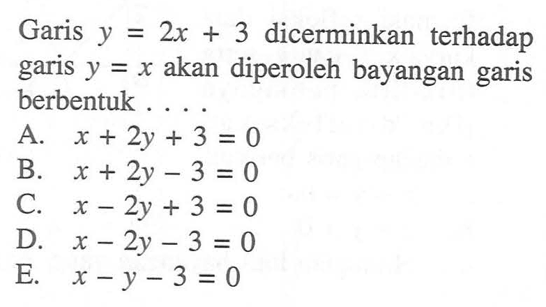 Garis y=2x+3 dicerminkan terhadap garis y=x akan diperoleh bayangan garis berbentuk ...