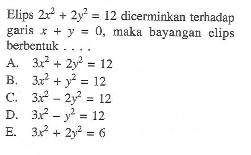 Elips 2x^2+2y^2=12 dicerminkan terhadap garis x+y=0, maka bayangan elips berbentuk ...