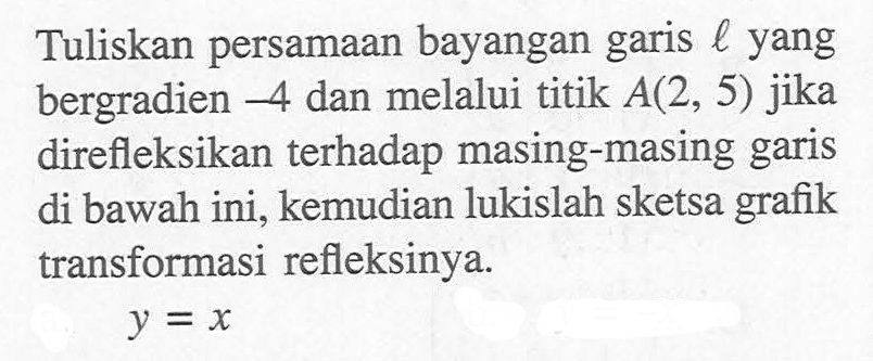 Tuliskan persamaan bayangan garis l yang bergradien -4 dan melalui titik A(2, 5) jika direfleksikan terhadap masing-masing garis di bawah ini, kemudian lukislah sketsa grafik transformasi refleksinya. y=x