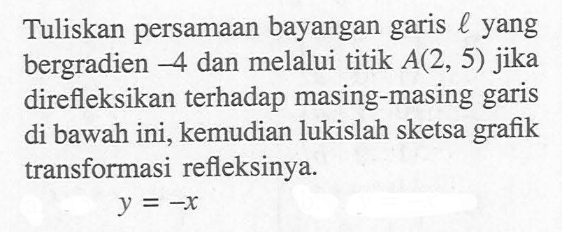 Tuliskan persamaan bayangan garis l yang bergradien -4 dan melalui titik A(2, 5) jika direfleksikan terhadap masing-masing garis di bawah ini, kemudian lukislah sketsa grafik transformasi refleksinya. y = -x