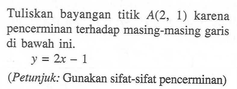 Tuliskan bayangan titik A(2, 1) karena pencerminan terhadap masing-masing garis di bawah ini. y=2x-1 (Petunjuk: Gunakan sifat-sifat pencerminan)