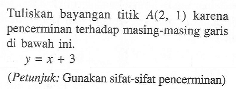 Tuliskan bayangan titik A(2, 1) karena pencerminan terhadap masing-masing garis di bawah ini. y=x+3 (Petunjuk: Gunakan sifat-sifat pencerminan)