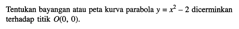 Tentukan bayangan atau peta kurva parabola y = x^2 - 2 dicerminkan terhadap titik O(0, 0)