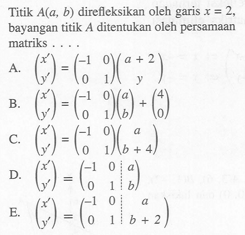 Titik A(a, b) direfleksikan oleh garis x=2, bayangan titik A ditentukan oleh persamaan matriks ....