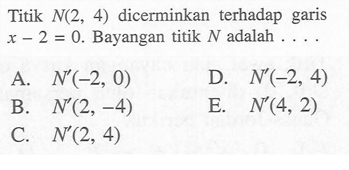 Titik N(2,4) dicerminkan terhadap garis x-2=0. Bayangkan titik N adalah ....