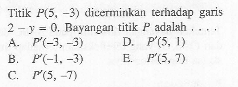 Titik P(5,-3) dicerminkan terhadap garis 2-y=0. Bayangan titik P adalah ....