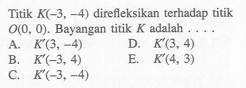 Titik K(-3, -4) direfleksikan terhadap titik 0(0, 0). Bayangan titik K adalah A....