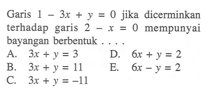 Garis 1-3x+y=0 jika dicerminkan terhadap garis 2-x=0 mempunyai bayangan berbentuk ...