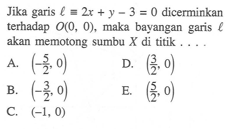 Jika garis  l ekuivalen x+y-3=0  dicerminkan terhadap  O(0,0) , maka bayangan garis  l  akan memotong sumbu  X  di titik ... 