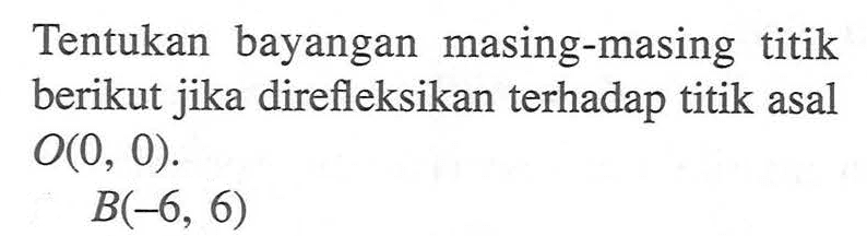 Tentukan bayangan masing-masing titik berikut jika direfleksikan terhadap titik asal O(0, 0). B(-6, 6)