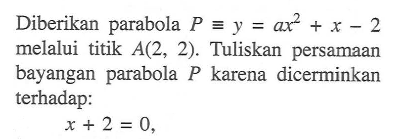 Diberikan parabola P=y=ax^2+x-2 melalui titik A(2, 2). Tuliskan persamaan bayangan parabola P karena dicerminkan terhadap: x+2=0,