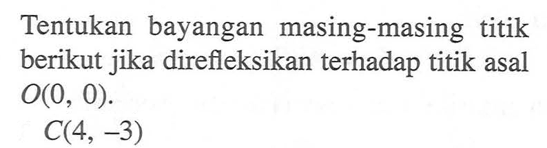 Tentukan bayangan masing-masing titik berikut jika direfleksikan terhadap titik asal O(0, 0). C(4, -3)