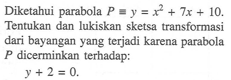 Diketahui parabola P ekuivalen y=x^2+7x+10. Tentukan dan lukiskan sketsa transformasi dari bayangan yang terjadi karena parabola P dicerminkan terhadap:y+2=0  . 