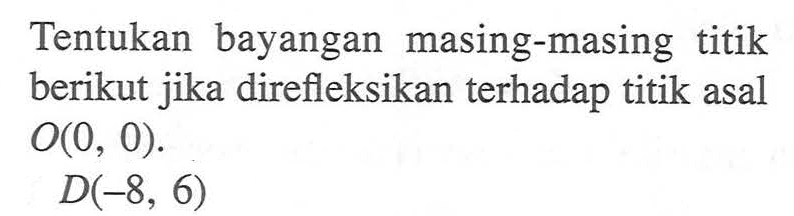 Tentukan bayangan masing-masing titik berikut jika direfleksikan terhadap titik asal O(0,0). D(-8,6)