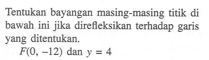 Tentukan bayangan masing-masing titik di bawah ini jika direfleksikan terhadap garis yang ditentukan. F(0,-12) dan y=4