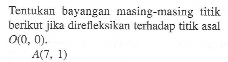 Tentukan bayangan masing-masing titik berikut jika direfleksikan terhadap titik asal O(0, 0). A(7, 1)