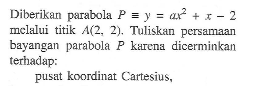 Diberikan parabola P=y=ax^2+x-2 melalui titik A(2, 2). Tuliskan persamaan bayangan parabola P karena dicerminkan terhadap: pusat koordinat Cartesius,