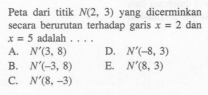 Peta dari titik N(2,3) yang dicerminkan secara berurutan terhadap garis x=2 dan x=5 adalah ....