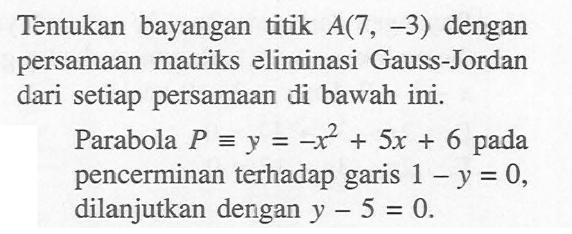 Tentukan bayangan titik A(7, -3) dengan persamaan matriks eliminasi Gauss-Jordan dari setiap persamaan di bawah ini. Parabola P ekuivalen y=-x^2+5x+6 pada pencerminan terhadap garis 1-y=0, dilanjutkan dergan y-5=0.