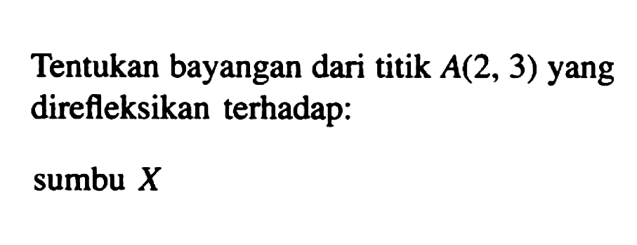 Tentukan bayangan dari titik A(2,3) yang direfleksikan terhadap: sumbu X