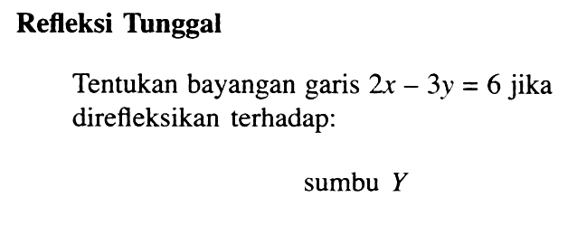 Refleksi Tunggal Tentukan bayangan garis 2x-3y=6 jika direfleksikan terhadap: sumbu Y