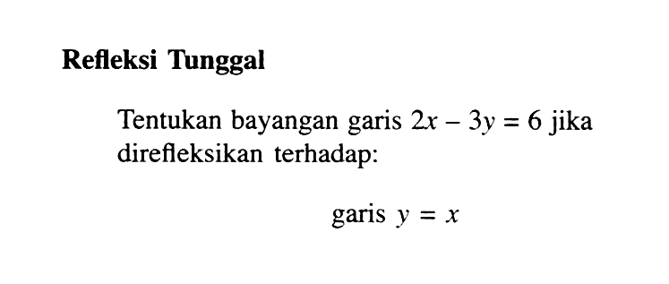 Refleksi Tunggal Tentukan bayangan garis 2x-3y=6 jika direfleksikan terhadap: garis y=x