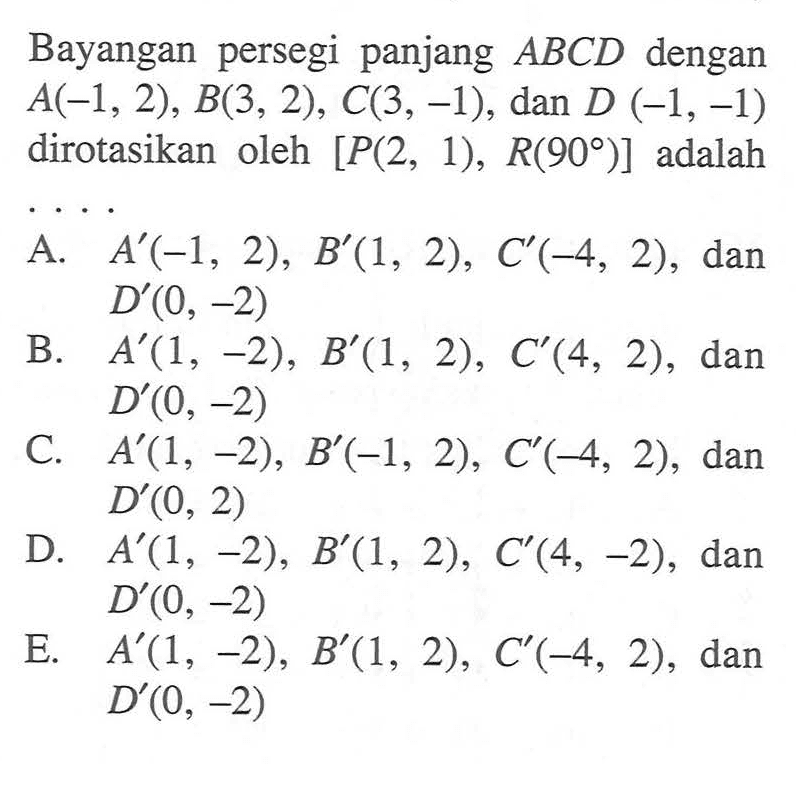 Bayangan persegi panjang ABCD dengan A(-1, 2) , B(3, 2), C(3, -1), dan D (-1, -1) dirotasikan oleh [P(2, 1), R(90)] adalah . . . .