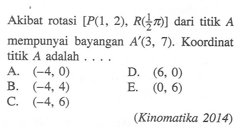 Akibat rotasi [P(1, 2), R(1/2pi)] dari titik A mempunyai bayangan A'(3, 7). Koordinat titik A adalah ... (Kinomatika 2014)