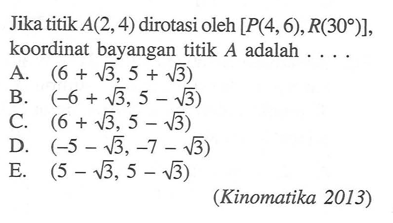 Jika titik A(2,4) dirotasi oleh [P(4, 6),R(30)], koordinat bayangan titik A adalah ....