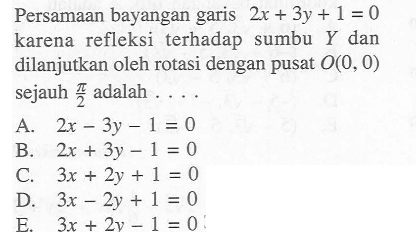 Persamaan bayangan garis 2x+3y+1=0 karena refleksi terhadap sumbu Y dan dilanjutkan oleh rotasi dengan pusat O(0, 0) sejauh pi/2 adalah ....